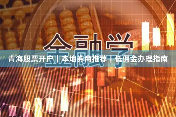 青海股票开户｜本地券商推荐｜低佣金办理指南
