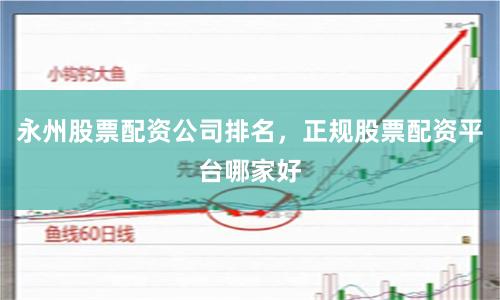 永州股票配资公司排名，正规股票配资平台哪家好
