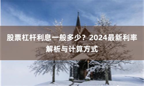 股票杠杆利息一般多少？2024最新利率解析与计算方式