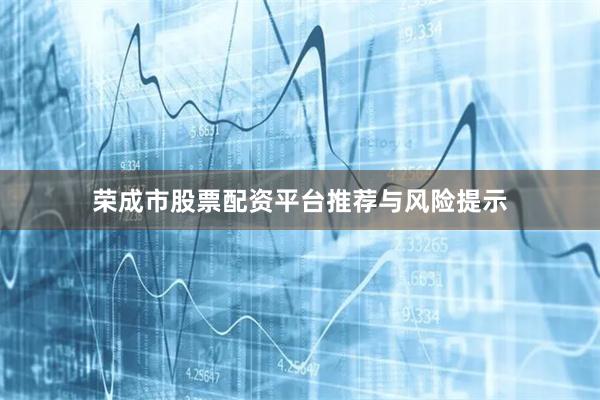 荣成市股票配资平台推荐与风险提示