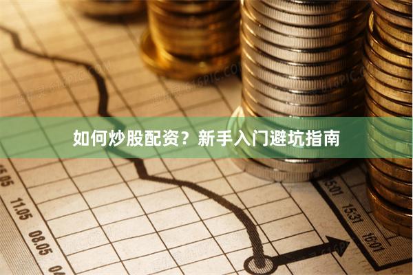 如何炒股配资？新手入门避坑指南