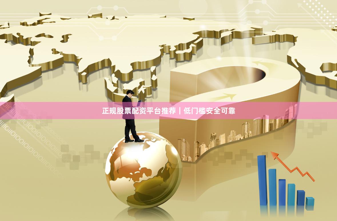 正规股票配资平台推荐｜低门槛安全可靠