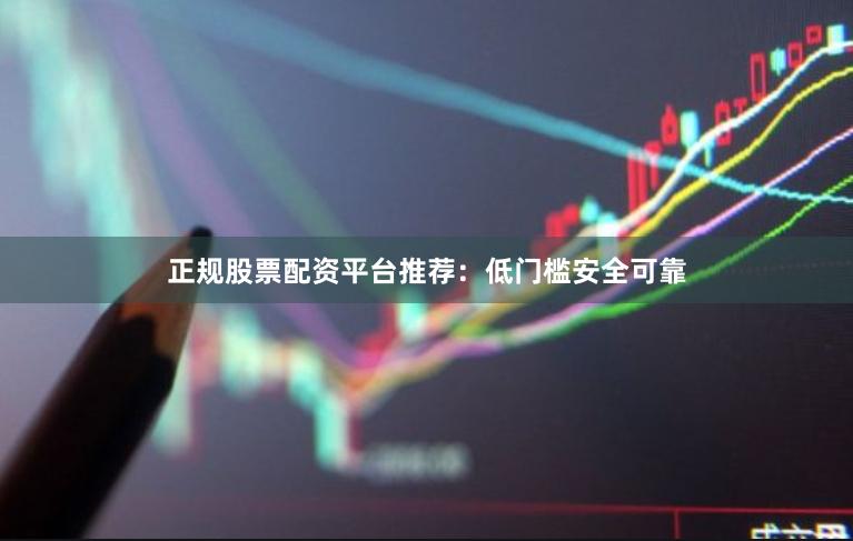 正规股票配资平台推荐：低门槛安全可靠