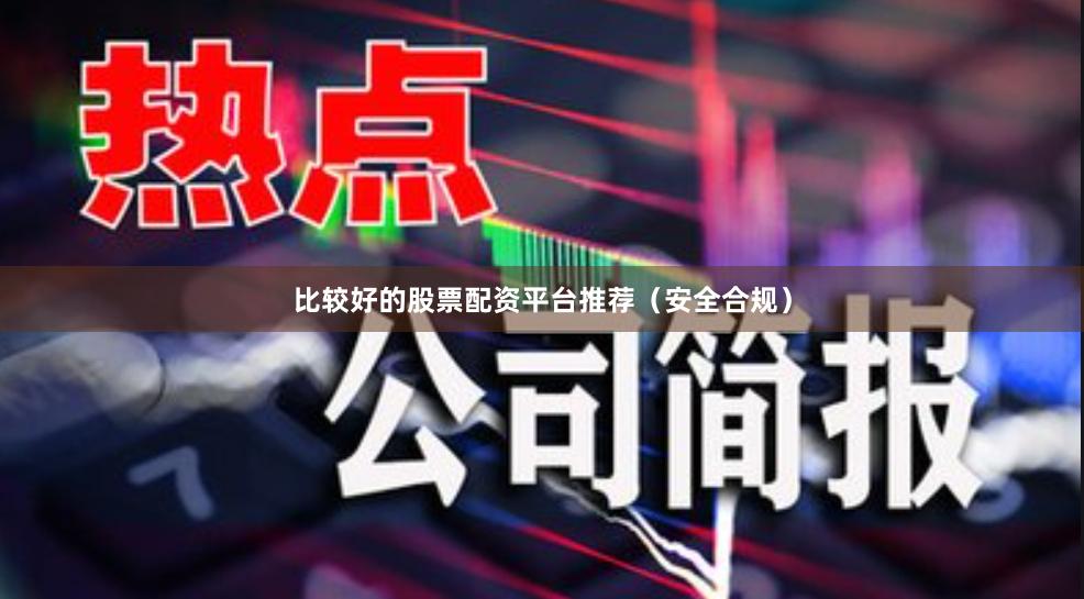 比较好的股票配资平台推荐（安全合规）