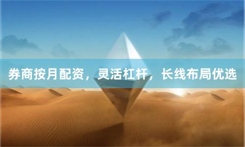券商按月配资，灵活杠杆，长线布局优选