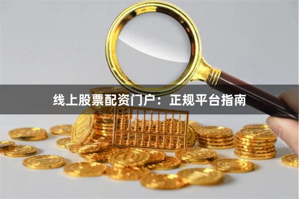 线上股票配资门户：正规平台指南