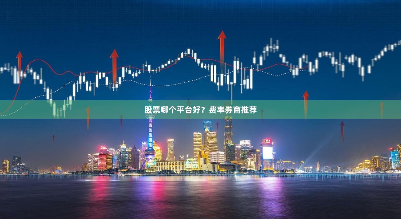 股票哪个平台好？费率券商推荐