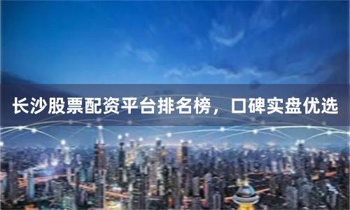 长沙股票配资平台排名榜，口碑实盘优选
