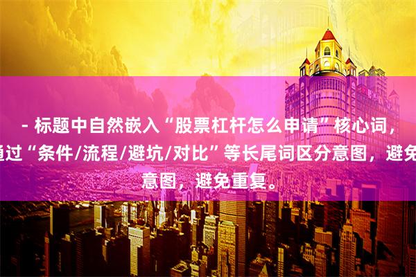 - 标题中自然嵌入“股票杠杆怎么申请”核心词，同时通过“条件/流程/避坑/对比”等长尾词区分意图，避免重复。