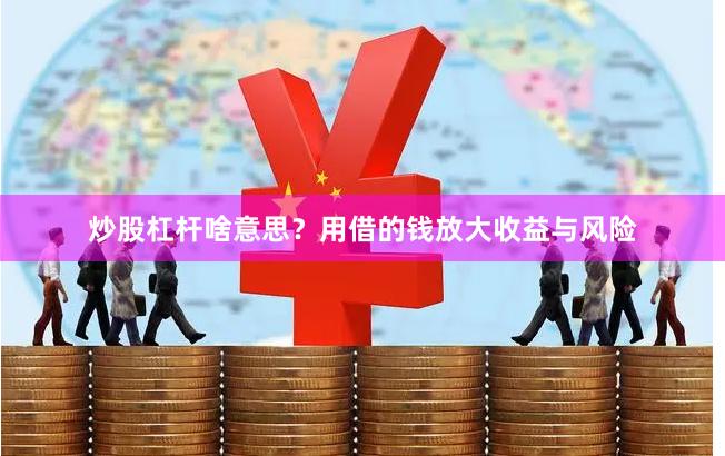 炒股杠杆啥意思？用借的钱放大收益与风险