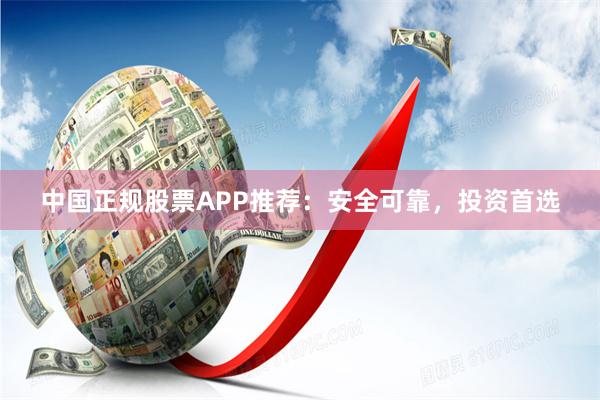 中国正规股票APP推荐：安全可靠，投资首选