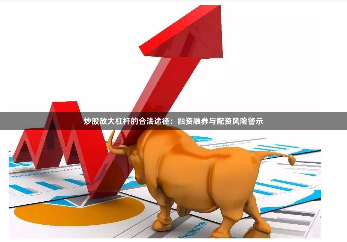 炒股放大杠杆的合法途径：融资融券与配资风险警示
