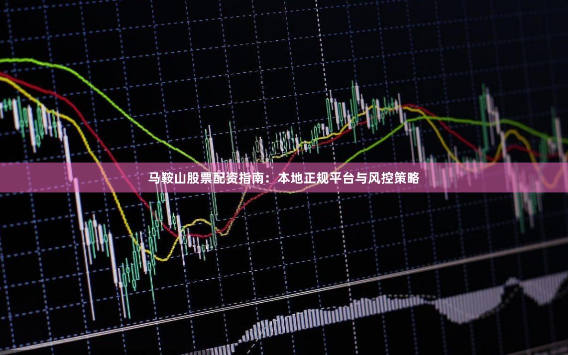 马鞍山股票配资指南：本地正规平台与风控策略